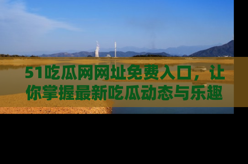 51吃瓜网网址免费入口，让你掌握最新吃瓜动态与乐趣！