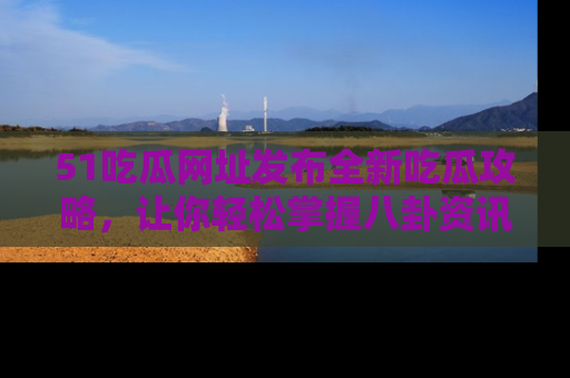 51吃瓜网址发布全新吃瓜攻略,让你轻松掌握八卦资讯!