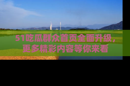 51吃瓜群众首页全面升级，更多精彩内容等你来看