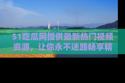 51吃瓜网提供最新热门视频资源，让你永不迷路畅享精彩！