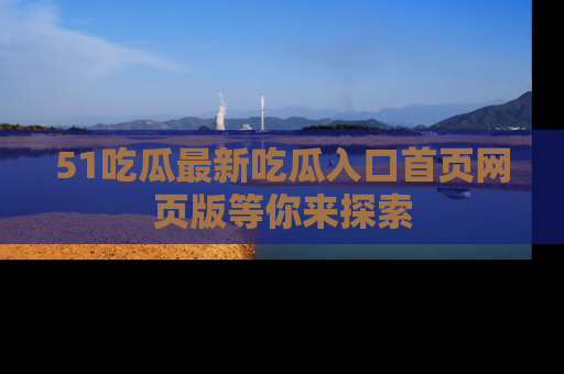 51吃瓜最新吃瓜入口首页网页版等你来探索