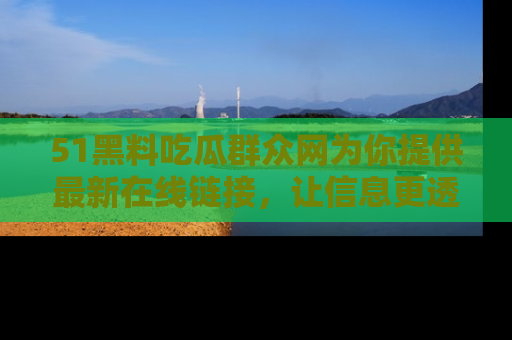 51黑料吃瓜群众网为你提供最新在线链接，让信息更透明