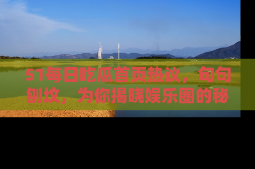 51每日吃瓜首页热议，句句刨坟，为你揭晓娱乐圈的秘密！