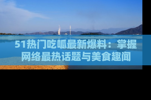 51热门吃呱最新爆料:掌握网络最热话题与美食趣闻