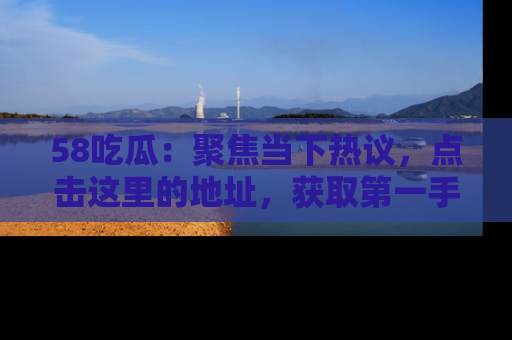 58吃瓜：聚焦当下热议，点击这里的地址，获取第一手的八卦信息！