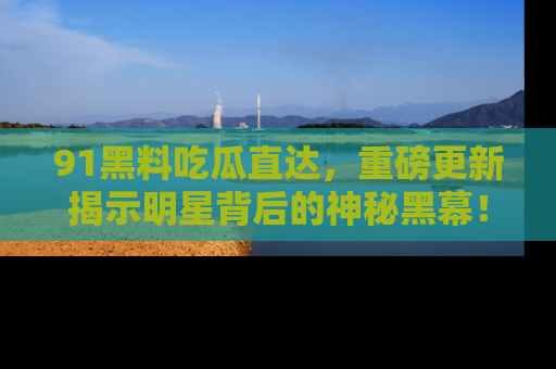 91黑料吃瓜直达，重磅更新揭示明星背后的神秘黑幕！