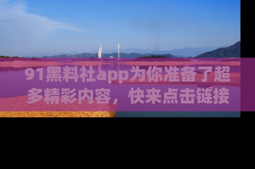 91黑料社app为你准备了超多精彩内容，快来点击链接一起探秘吧！