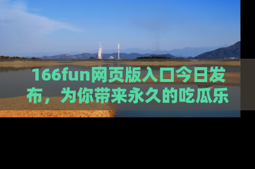 166fun网页版入口今日发布,为你带来永久的吃瓜乐趣与惊喜!