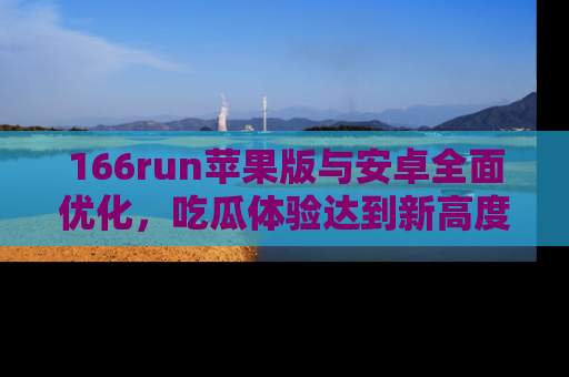 166run苹果版与安卓全面优化,吃瓜体验达到新高度!