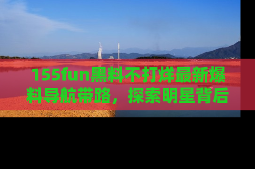 155fun黑料不打烊最新爆料导航带路,探索明星背后的秘密