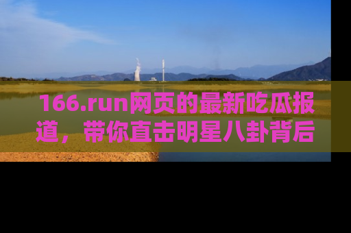 166.run网页的最新吃瓜报道,带你直击明星八卦背后的真相!