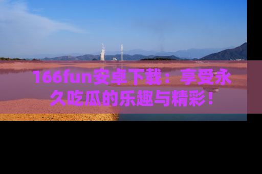 166fun安卓下载:享受永久吃瓜的乐趣与精彩!