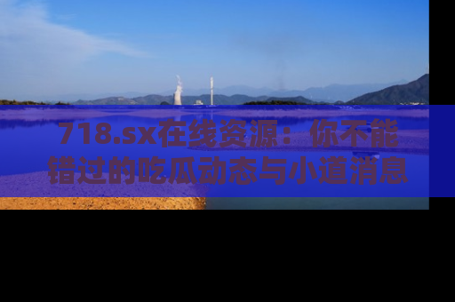 718.sx在线资源：你不能错过的吃瓜动态与小道消息