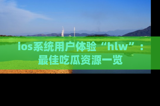 ios系统用户体验“hlw”：最佳吃瓜资源一览