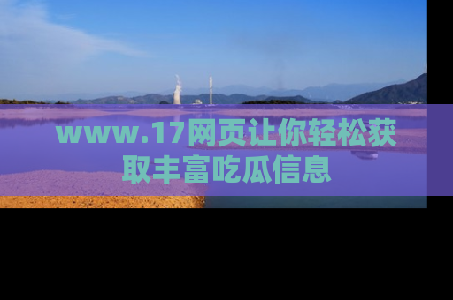 www.17网页让你轻松获取丰富吃瓜信息