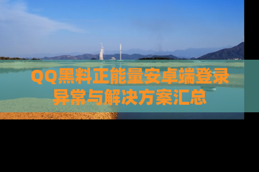QQ黑料正能量安卓端登录异常与解决方案汇总