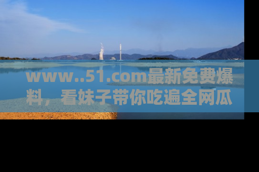 www..51.com最新免费爆料，看妹子带你吃遍全网瓜！
