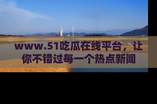 www.51吃瓜在线平台，让你不错过每一个热点新闻
