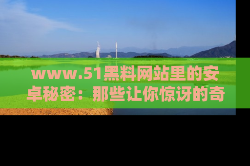 www.51黑料网站里的安卓秘密：那些让你惊讶的奇闻轶事盘点