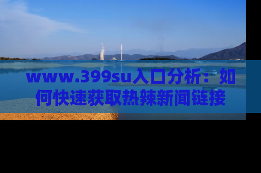 www.399su入口分析：如何快速获取热辣新闻链接