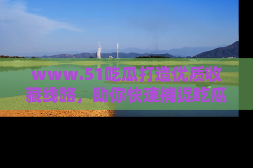 www.51吃瓜打造优质收藏线路，助你快速捕捉吃瓜热点