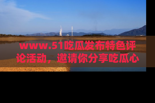 www.51吃瓜发布特色评论活动，邀请你分享吃瓜心得与看法！