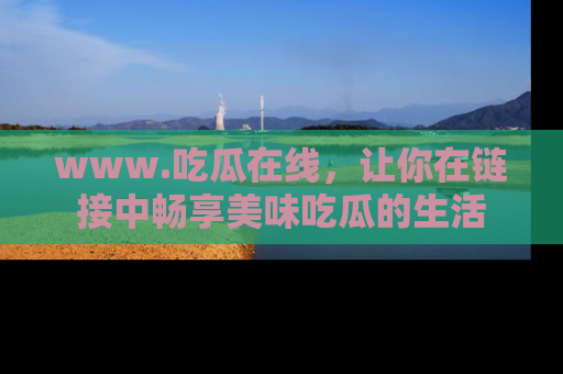 www.吃瓜在线，让你在链接中畅享美味吃瓜的生活