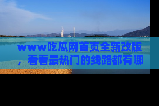 www吃瓜网首页全新改版，看看最热门的线路都有哪些！