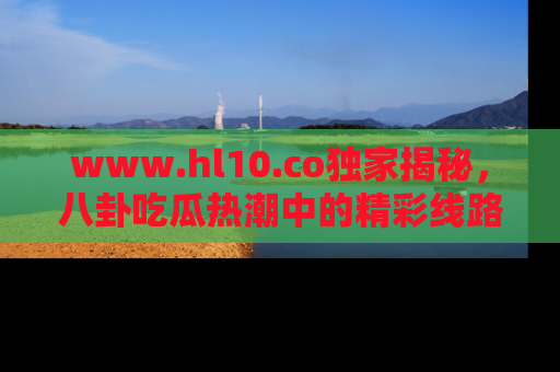 www.hl10.co独家揭秘，八卦吃瓜热潮中的精彩线路推荐