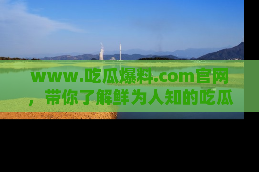 www.吃瓜爆料.com官网，带你了解鲜为人知的吃瓜故事与内幕！