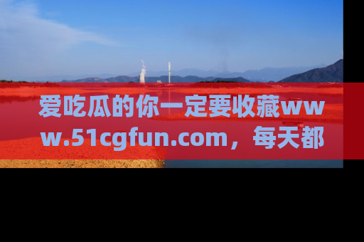 爱吃瓜的你一定要收藏www.51cgfun.com，每天都能发布精彩点评！