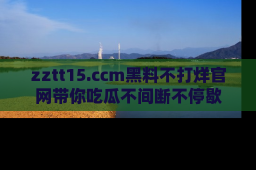 zztt15.ccm黑料不打烊官网带你吃瓜不间断不停歇