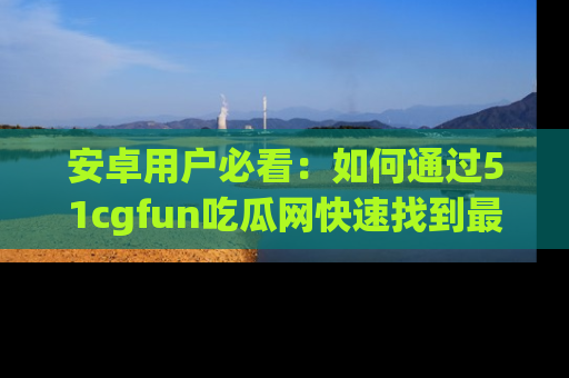 安卓用户必看：如何通过51cgfun吃瓜网快速找到最新链接？