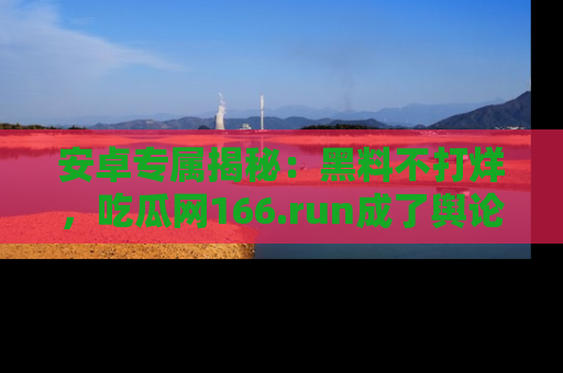 安卓专属揭秘：黑料不打烊，吃瓜网166.run成了舆论风暴的中心