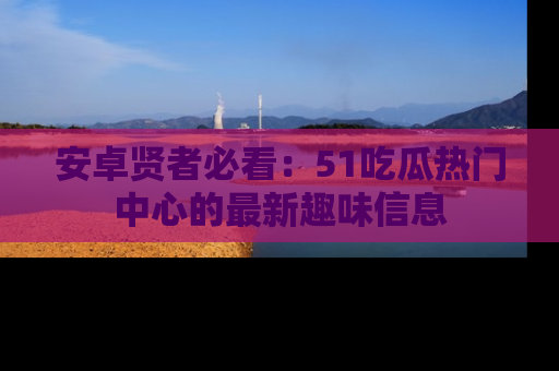 安卓贤者必看：51吃瓜热门中心的最新趣味信息