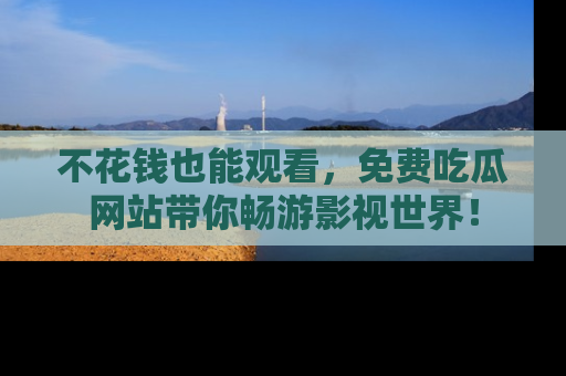 不花钱也能观看，免费吃瓜网站带你畅游影视世界！