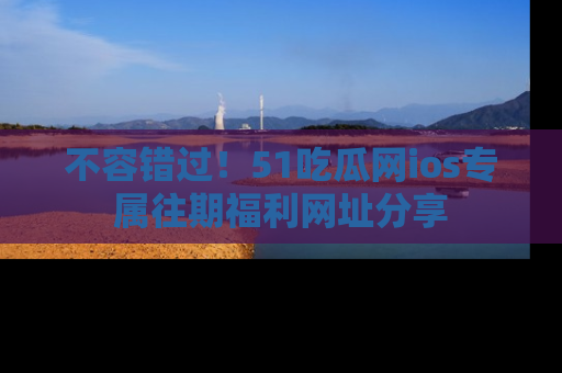 不容错过！51吃瓜网ios专属往期福利网址分享