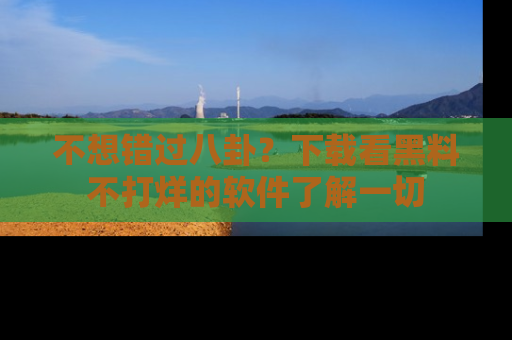 不想错过八卦？下载看黑料不打烊的软件了解一切