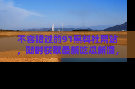 不容错过的91黑料社网站，随时获取最新吃瓜新闻，留意91黑料社的动态更新！