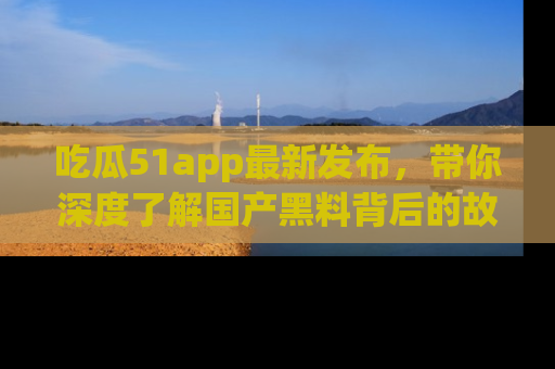 吃瓜51app最新发布，带你深度了解国产黑料背后的故事！