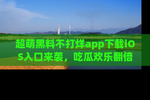 超萌黑料不打烊app下载iOS入口来袭，吃瓜欢乐翻倍！