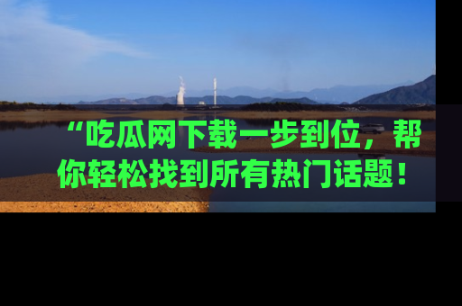 “吃瓜网下载一步到位，帮你轻松找到所有热门话题！”网址：www.chiguaw.com