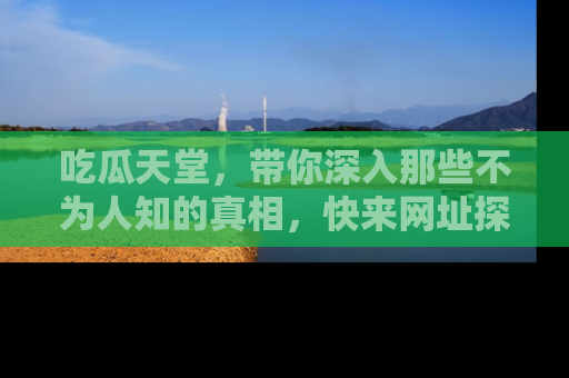 吃瓜天堂，带你深入那些不为人知的真相，快来网址探索吧！