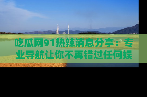 吃瓜网91热辣消息分享：专业导航让你不再错过任何娱乐八卦