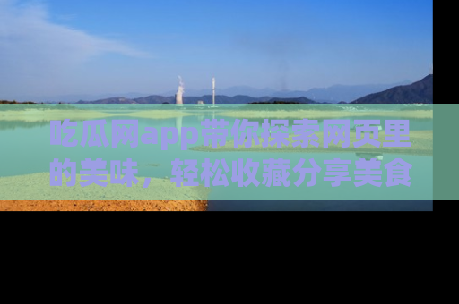 吃瓜网app带你探索网页里的美味，轻松收藏分享美食秘笈