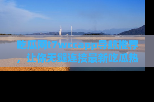 吃瓜网t7wccapp导航推荐，让你无缝连接最新吃瓜热点内容！