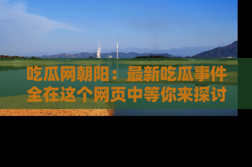 吃瓜网朝阳：最新吃瓜事件全在这个网页中等你来探讨！