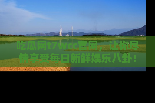 吃瓜网t7wcc官网，让你尽情享受每日新鲜娱乐八卦！