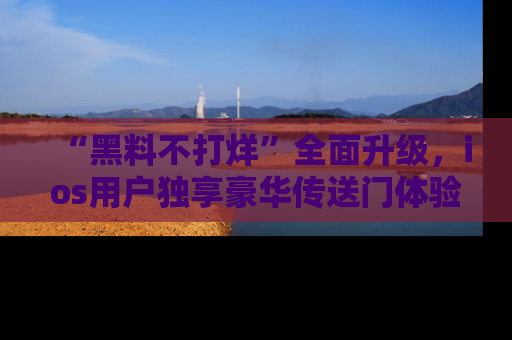 “黑料不打烊”全面升级，ios用户独享豪华传送门体验！