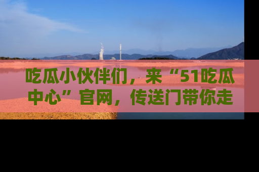 吃瓜小伙伴们，来“51吃瓜中心”官网，传送门带你走入八卦世界！
